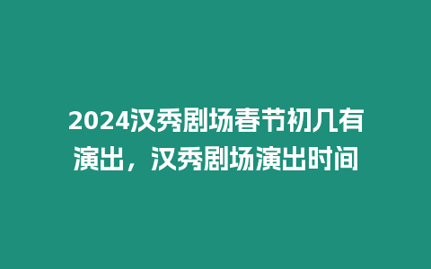 2024漢秀劇場春節初幾有演出，漢秀劇場演出時間