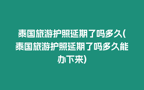 泰國旅游護照延期了嗎多久(泰國旅游護照延期了嗎多久能辦下來)