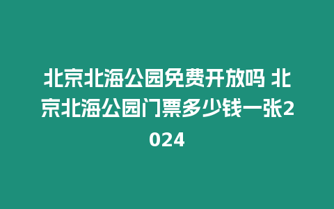 北京北海公園免費(fèi)開(kāi)放嗎 北京北海公園門票多少錢一張2024