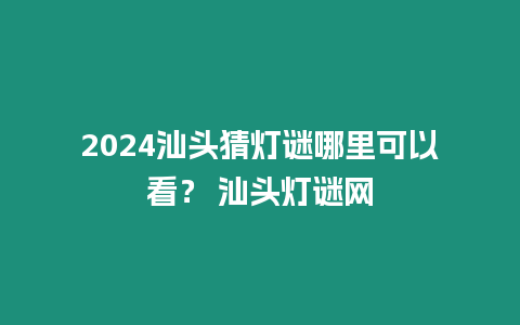 2024汕頭猜燈謎哪里可以看？ 汕頭燈謎網(wǎng)