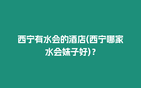 西寧有水會(huì)的酒店(西寧哪家水會(huì)妹子好)？