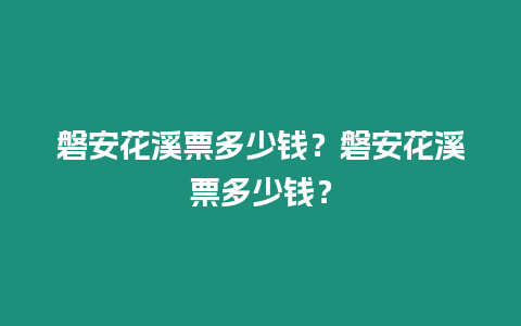 磐安花溪票多少錢？磐安花溪票多少錢？