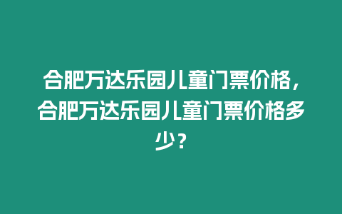 合肥萬達樂園兒童門票價格，合肥萬達樂園兒童門票價格多少？