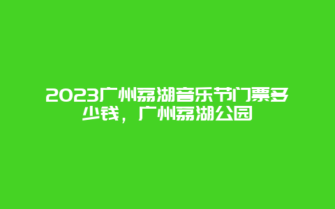 2024廣州荔湖音樂節門票多少錢，廣州荔湖公園