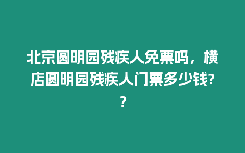 北京圓明園殘疾人免票嗎，橫店圓明園殘疾人門票多少錢?？