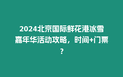 2024北京國際鮮花港冰雪嘉年華活動(dòng)攻略，時(shí)間+門票？