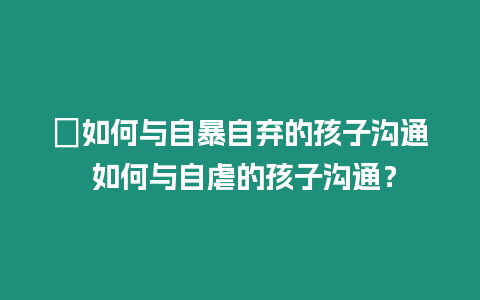 ?如何與自暴自棄的孩子溝通 如何與自虐的孩子溝通？