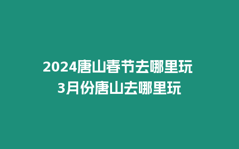 2024唐山春節去哪里玩 3月份唐山去哪里玩