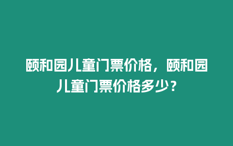 頤和園兒童門票價格，頤和園兒童門票價格多少？