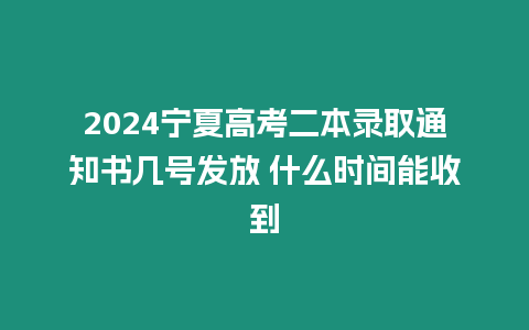 2024寧夏高考二本錄取通知書幾號(hào)發(fā)放 什么時(shí)間能收到