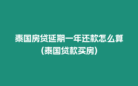 泰國房貸延期一年還款怎么算(泰國貸款買房)