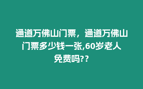 通道萬佛山門票，通道萬佛山門票多少錢一張,60歲老人免費嗎?？