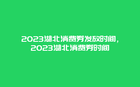 2024湖北消費券發(fā)放時間，2024湖北消費券時間