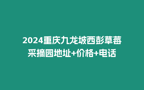 2024重慶九龍坡西彭草莓采摘園地址+價格+電話