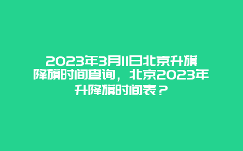 2024年3月11日北京升旗降旗時間查詢，北京2024年升降旗時間表？