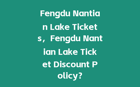 Fengdu Nantian Lake Tickets，Fengdu Nantian Lake Ticket Discount Policy？