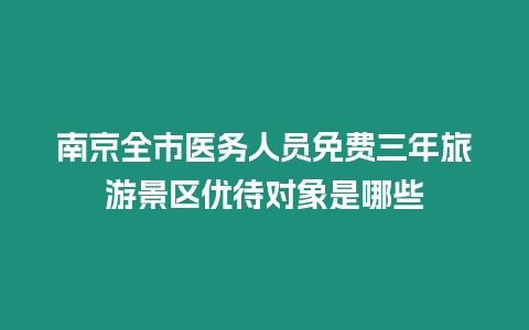 南京全市醫(yī)務(wù)人員免費三年旅游景區(qū)優(yōu)待對象是哪些