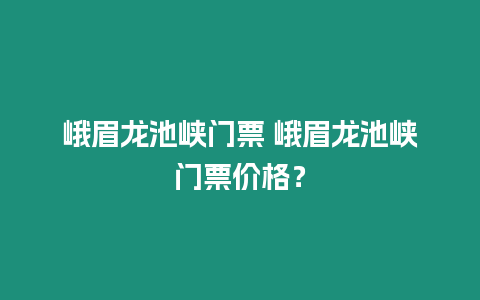 峨眉龍池峽門票 峨眉龍池峽門票價(jià)格？