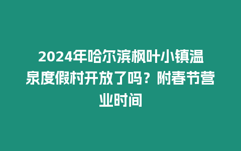 2024年哈爾濱楓葉小鎮溫泉度假村開放了嗎？附春節營業時間