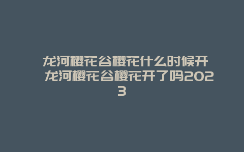 潯龍河櫻花谷櫻花什么時候開 潯龍河櫻花谷櫻花開了嗎2024