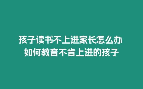 孩子讀書不上進(jìn)家長怎么辦 如何教育不肯上進(jìn)的孩子