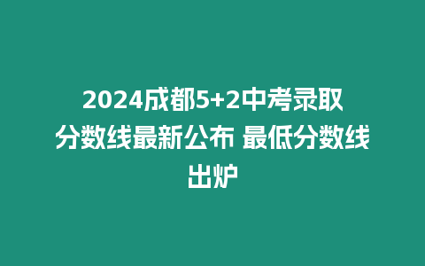 2024成都5+2中考錄取分數線最新公布 最低分數線出爐