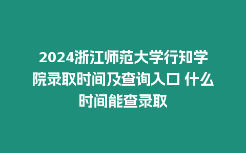 2024浙江師范大學行知學院錄取時間及查詢入口 什么時間能查錄取