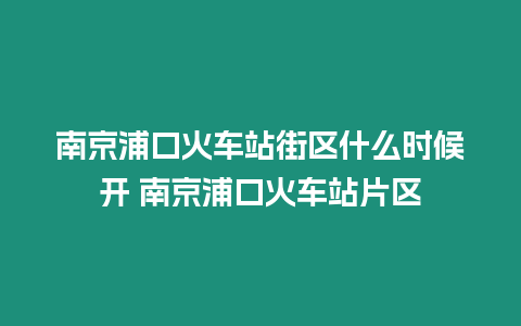 南京浦口火車站街區什么時候開 南京浦口火車站片區