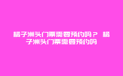 橘子洲頭門票需要預約嗎？ 橘子洲頭門票需要預約嗎