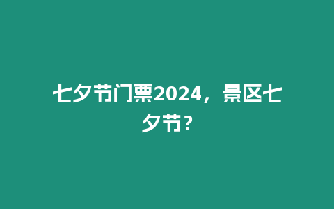 七夕節門票2024，景區七夕節？