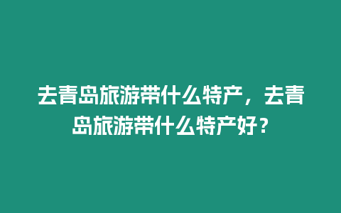 去青島旅游帶什么特產，去青島旅游帶什么特產好？