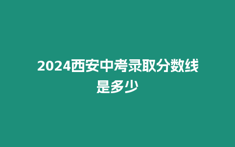 2024西安中考錄取分數線是多少