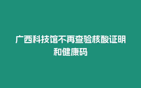 廣西科技館不再查驗核酸證明和健康碼