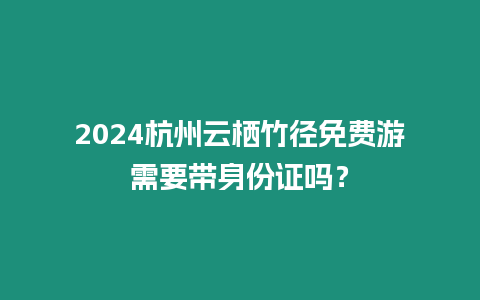 2024杭州云棲竹徑免費(fèi)游需要帶身份證嗎？