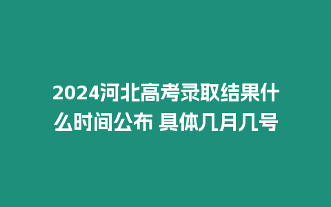 2024河北高考錄取結果什么時間公布 具體幾月幾號