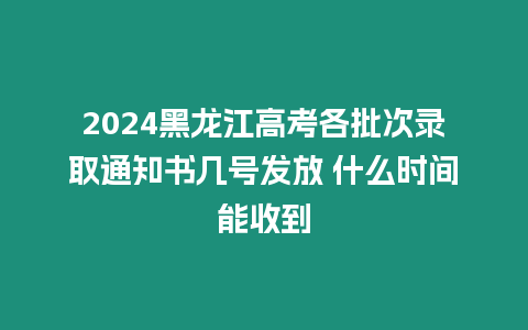 2024黑龍江高考各批次錄取通知書幾號發放 什么時間能收到