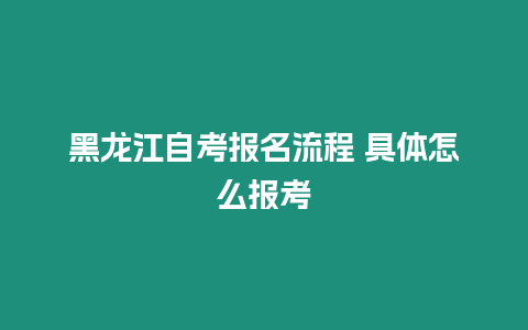 黑龍江自考報名流程 具體怎么報考