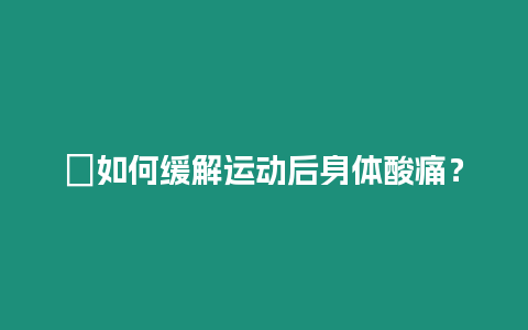 ?如何緩解運動后身體酸痛？