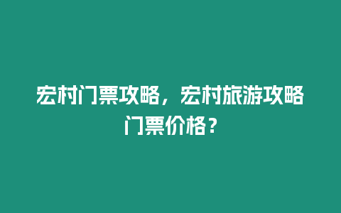 宏村門票攻略，宏村旅游攻略門票價格？