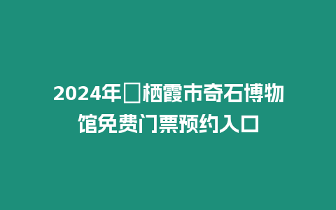 2024年?棲霞市奇石博物館免費(fèi)門票預(yù)約入口