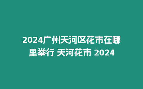 2024廣州天河區(qū)花市在哪里舉行 天河花市 2024