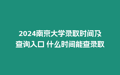 2024南京大學(xué)錄取時(shí)間及查詢?nèi)肟?什么時(shí)間能查錄取