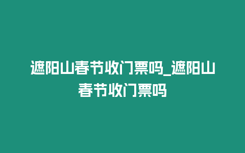 遮陽山春節收門票嗎_遮陽山春節收門票嗎