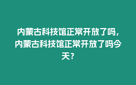 內(nèi)蒙古科技館正常開放了嗎，內(nèi)蒙古科技館正常開放了嗎今天？