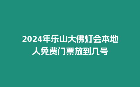 2024年樂山大佛燈會本地人免費門票放到幾號