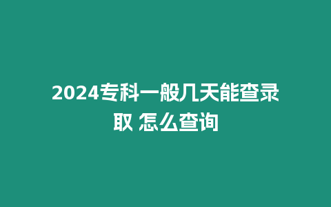 2024專科一般幾天能查錄取 怎么查詢