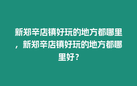 新鄭辛店鎮好玩的地方都哪里，新鄭辛店鎮好玩的地方都哪里好？