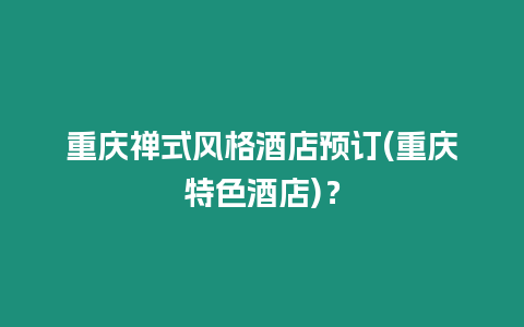 重慶禪式風格酒店預訂(重慶特色酒店)？