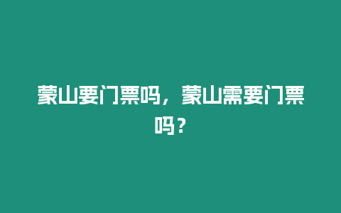 蒙山要門票嗎，蒙山需要門票嗎？