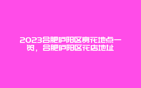 2024合肥廬陽區(qū)賞花地點一覽，合肥廬陽區(qū)花店地址